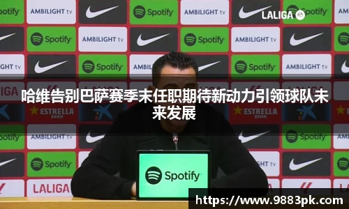 哈维告别巴萨赛季末任职期待新动力引领球队未来发展