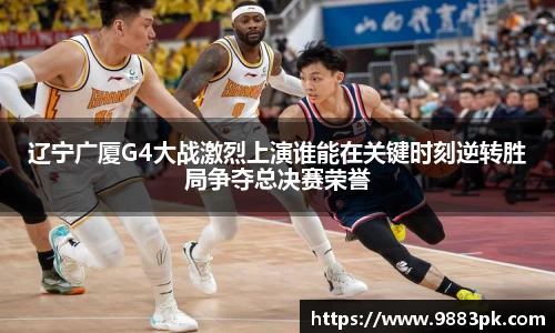 辽宁广厦G4大战激烈上演谁能在关键时刻逆转胜局争夺总决赛荣誉